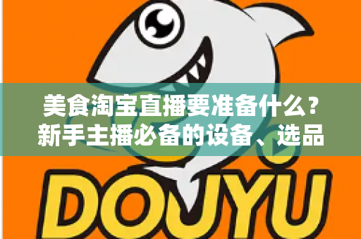 美食淘宝直播要准备什么？新手主播必备的设备、选品与运营全攻略