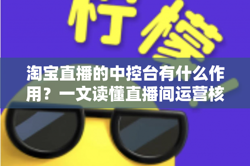 淘宝直播的中控台有什么作用?一文读懂直播间运营核心工具的完整功能与使用技巧 淘宝直播的中控台有什么作用?一文读懂直播间运营核心工具的完整功能与使用技巧