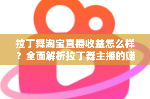 拉丁舞淘宝直播收益怎么样？全面解析拉丁舞主播的赚钱方式、收益水平与提升技巧