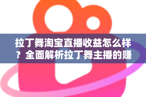 拉丁舞淘宝直播收益怎么样？全面解析拉丁舞主播的赚钱方式、收益水平与提升技巧