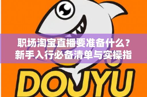 职场淘宝直播要准备什么？新手入行必备清单与实操指南全面解析