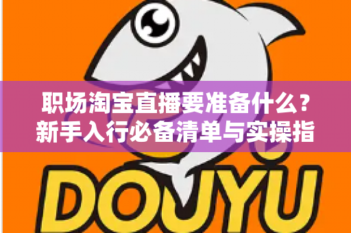 职场淘宝直播要准备什么？新手入行必备清单与实操指南全面解析