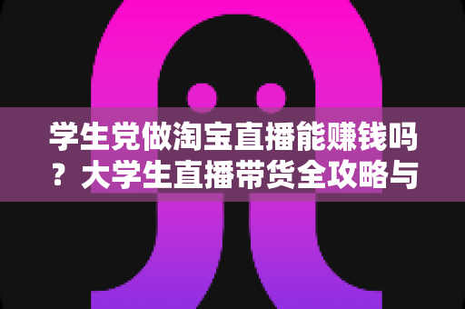 学生党做淘宝直播能赚钱吗？大学生直播带货全攻略与真实收入解析