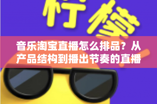 音乐淘宝直播怎么排品？从产品结构到播出节奏的直播间排品全攻略