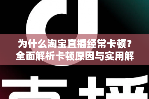 为什么淘宝直播经常卡顿？全面解析卡顿原因与实用解决方案