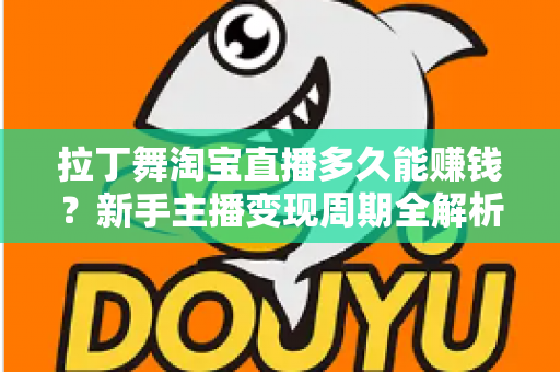 拉丁舞淘宝直播多久能赚钱?新手主播变现周期全解析与实战指南 拉丁舞淘宝直播多久能赚钱?新手主播变现周期全解析与实战指南