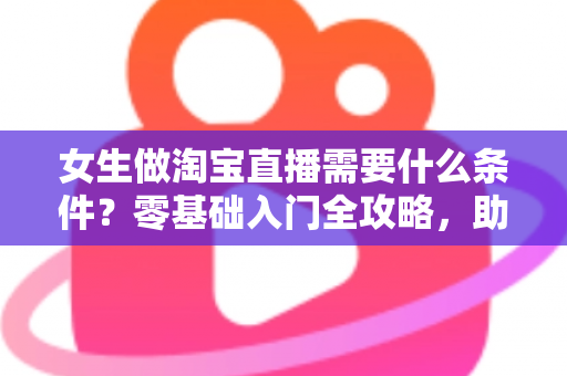 女生做淘宝直播需要什么条件?零基础入门全攻略,助你快速开启带货之旅 女生做淘宝直播需要什么条件?零基础入门全攻略,助你快速开启带货之旅