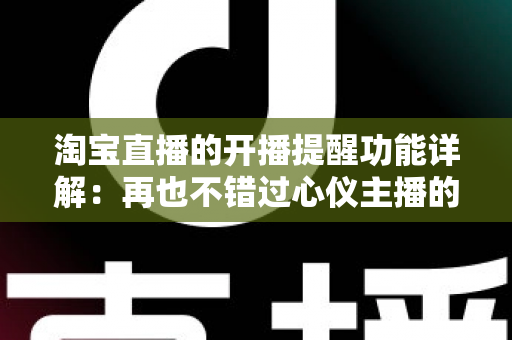 淘宝直播的开播提醒功能详解：再也不错过心仪主播的每一次开播