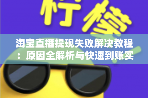 淘宝直播提现失败解决教程：原因全解析与快速到账实用指南