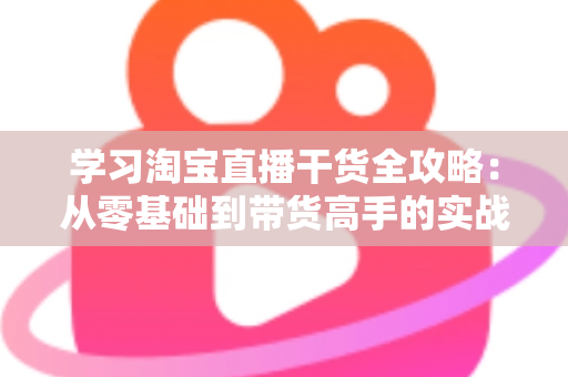 学习淘宝直播干货全攻略:从零基础到带货高手的实战指南 学习淘宝直播干货全攻略:从零基础到带货高手的实战指南