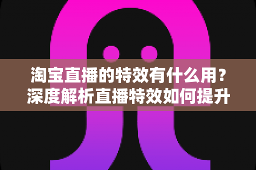 淘宝直播的特效有什么用?深度解析直播特效如何提升带货效果与观众体验 淘宝直播的特效有什么用?深度解析直播特效如何提升带货效果与观众体验