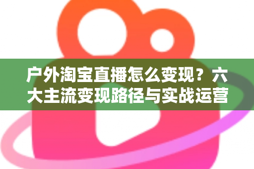 户外淘宝直播怎么变现?六大主流变现路径与实战运营指南全解析 户外淘宝直播怎么变现?六大主流变现路径与实战运营指南全解析