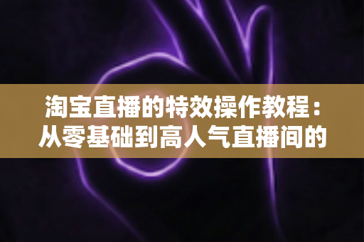 淘宝直播的特效操作教程:从零基础到高人气直播间的完整实战指南 淘宝直播的特效操作教程:从零基础到高人气直播间的完整实战指南