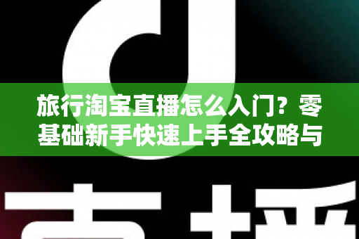 旅行淘宝直播怎么入门?零基础新手快速上手全攻略与实战技巧 旅行淘宝直播怎么入门?零基础新手快速上手全攻略与实战技巧
