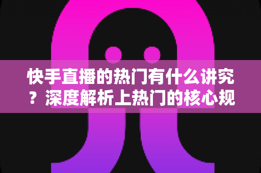 快手直播的热门有什么讲究？深度解析上热门的核心规则与实操技巧