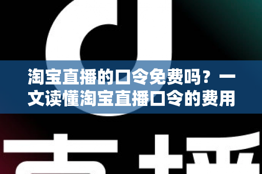 淘宝直播的口令免费吗?一文读懂淘宝直播口令的费用真相与使用指南 淘宝直播的口令免费吗?一文读懂淘宝直播口令的费用真相与使用指南