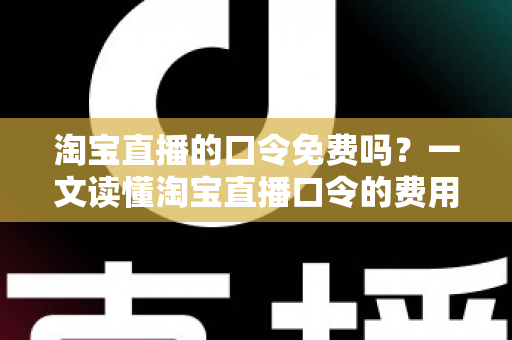 淘宝直播的口令免费吗?一文读懂淘宝直播口令的费用真相与使用指南 淘宝直播的口令免费吗?一文读懂淘宝直播口令的费用真相与使用指南