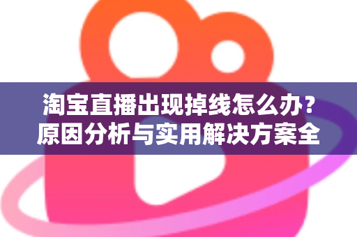 淘宝直播出现掉线怎么办?原因分析与实用解决方案全攻略 淘宝直播出现掉线怎么办?原因分析与实用解决方案全攻略