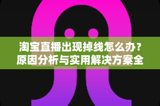 淘宝直播出现掉线怎么办?原因分析与实用解决方案全攻略 淘宝直播出现掉线怎么办?原因分析与实用解决方案全攻略