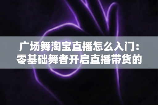 广场舞淘宝直播怎么入门:零基础舞者开启直播带货的完整攻略 广场舞淘宝直播怎么入门:零基础舞者开启直播带货的完整攻略