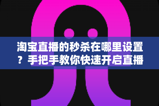 淘宝直播的秒杀在哪里设置?手把手教你快速开启直播间秒杀活动,提升销量转化率 淘宝直播的秒杀在哪里设置?手把手教你快速开启直播间秒杀活动,提升销量转化率