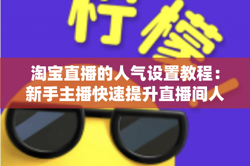 淘宝直播的人气设置教程：新手主播快速提升直播间人气的完整实战指南