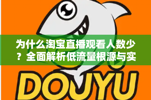 为什么淘宝直播观看人数少?全面解析低流量根源与实用破解方案 为什么淘宝直播观看人数少?全面解析低流量根源与实用破解方案