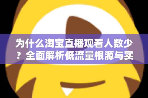 为什么淘宝直播观看人数少？全面解析低流量根源与实用破解方案
