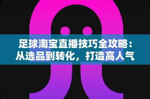 足球淘宝直播技巧全攻略:从选品到转化,打造高人气足球主题直播间 足球淘宝直播技巧全攻略:从选品到转化,打造高人气足球主题直播间