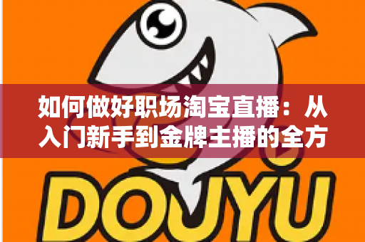 如何做好职场淘宝直播:从入门新手到金牌主播的全方位实战指南 如何做好职场淘宝直播:从入门新手到金牌主播的全方位实战指南