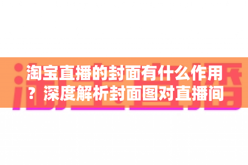 淘宝直播的封面有什么作用?深度解析封面图对直播间流量的决定性影响 淘宝直播的封面有什么作用?深度解析封面图对直播间流量的决定性影响