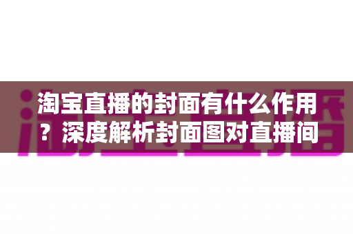 淘宝直播的封面有什么作用？深度解析封面图对直播间流量的决定性影响