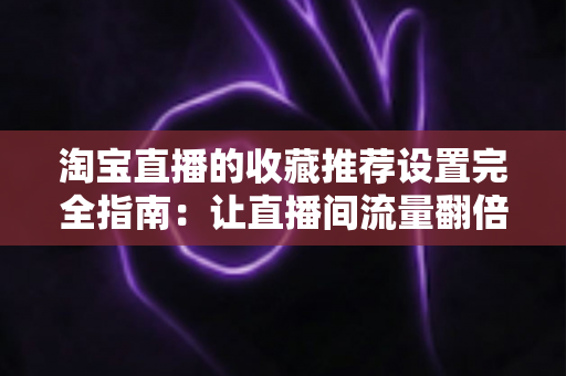 淘宝直播的收藏推荐设置完全指南:让直播间流量翻倍的实用运营秘籍 淘宝直播的收藏推荐设置完全指南:让直播间流量翻倍的实用运营秘籍
