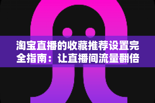 淘宝直播的收藏推荐设置完全指南:让直播间流量翻倍的实用运营秘籍 淘宝直播的收藏推荐设置完全指南:让直播间流量翻倍的实用运营秘籍