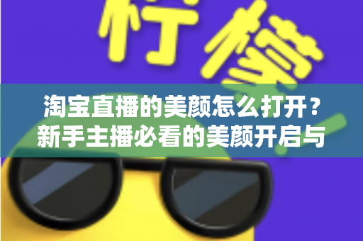 淘宝直播的美颜怎么打开?新手主播必看的美颜开启与设置全攻略 淘宝直播的美颜怎么打开?新手主播必看的美颜开启与设置全攻略
