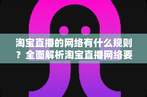 淘宝直播的网络有什么规则?全面解析淘宝直播网络要求与优化指南 淘宝直播的网络有什么规则?全面解析淘宝直播网络要求与优化指南