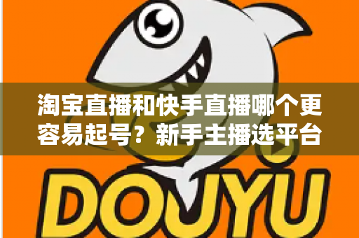 淘宝直播和快手直播哪个更容易起号？新手主播选平台与快速起号实战全攻略