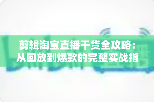 剪辑淘宝直播干货全攻略:从回放到爆款的完整实战指南 剪辑淘宝直播干货全攻略:从回放到爆款的完整实战指南