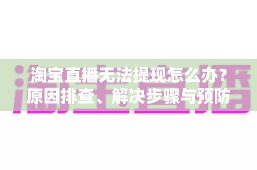 淘宝直播无法提现怎么办?原因排查、解决步骤与预防指南一应俱全 淘宝直播无法提现怎么办?原因排查、解决步骤与预防指南一应俱全