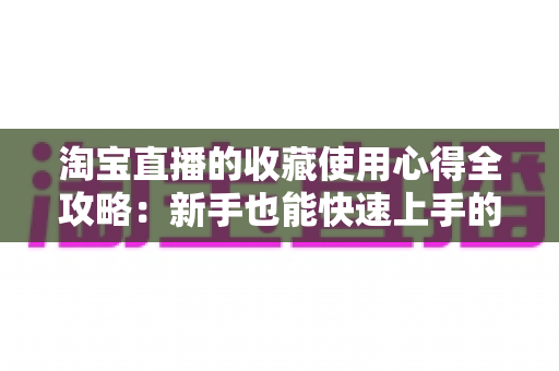 淘宝直播的收藏使用心得全攻略：新手也能快速上手的高效收藏技巧
