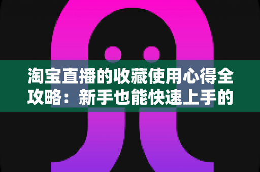 淘宝直播的收藏使用心得全攻略：新手也能快速上手的高效收藏技巧