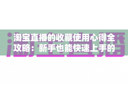 淘宝直播的收藏使用心得全攻略：新手也能快速上手的高效收藏技巧