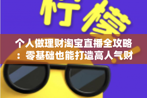 个人做理财淘宝直播全攻略:零基础也能打造高人气财商直播间的实战指南 个人做理财淘宝直播全攻略:零基础也能打造高人气财商直播间的实战指南