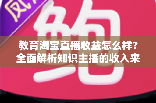 教育淘宝直播收益怎么样?全面解析知识主播的收入来源与赚钱潜力 教育淘宝直播收益怎么样?全面解析知识主播的收入来源与赚钱潜力