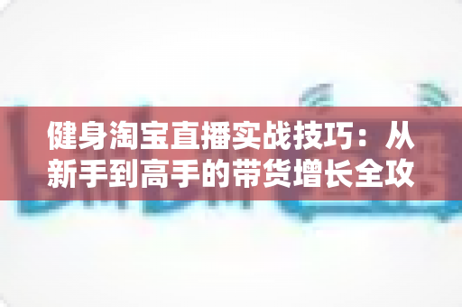 健身淘宝直播实战技巧：从新手到高手的带货增长全攻略