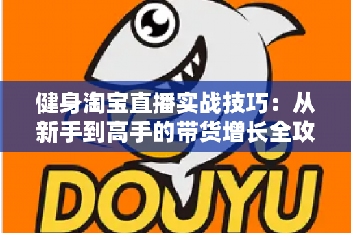 健身淘宝直播实战技巧：从新手到高手的带货增长全攻略