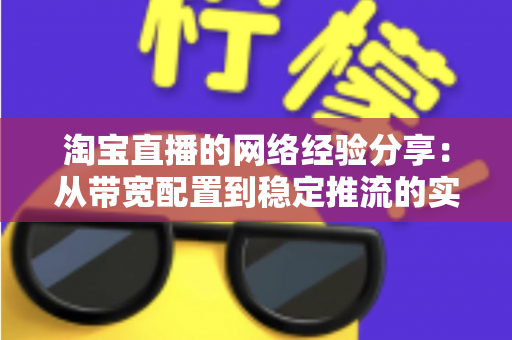 淘宝直播的网络经验分享:从带宽配置到稳定推流的实战指南 淘宝直播的网络经验分享:从带宽配置到稳定推流的实战指南