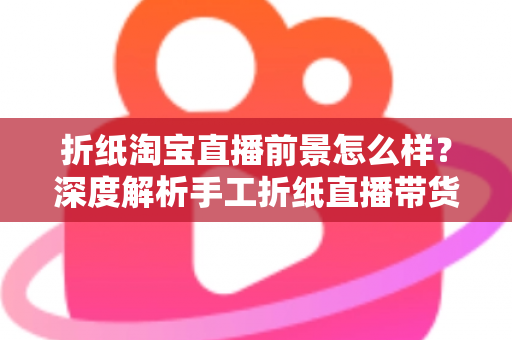 折纸淘宝直播前景怎么样?深度解析手工折纸直播带货的市场机遇与未来空间 折纸淘宝直播前景怎么样?深度解析手工折纸直播带货的市场机遇与未来空间