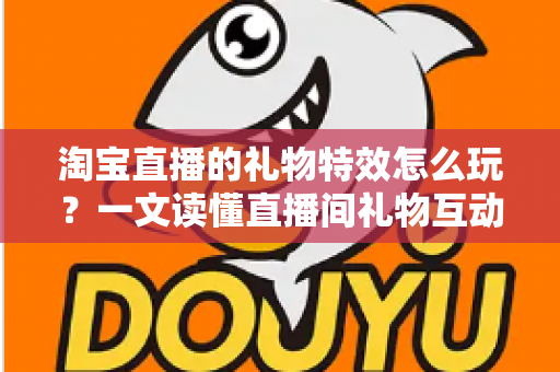 淘宝直播的礼物特效怎么玩?一文读懂直播间礼物互动玩法与实用技巧 淘宝直播的礼物特效怎么玩?一文读懂直播间礼物互动玩法与实用技巧