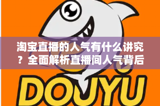 淘宝直播的人气有什么讲究？全面解析直播间人气背后的规则与提升之道